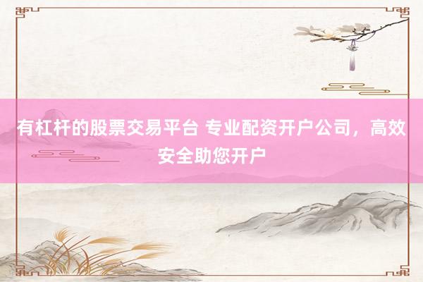 有杠杆的股票交易平台 专业配资开户公司，高效安全助您开户