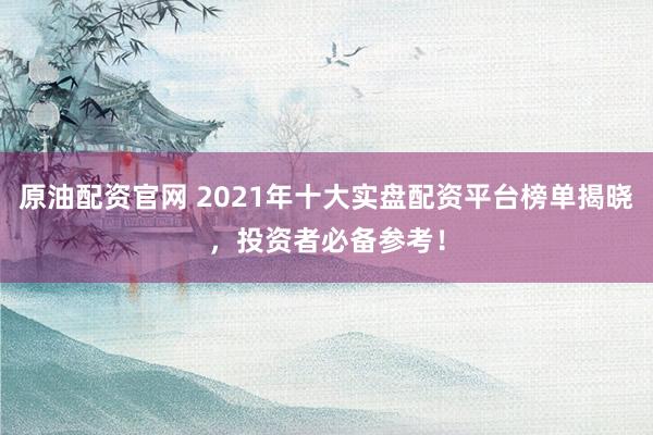 原油配资官网 2021年十大实盘配资平台榜单揭晓，投资者必备参考！