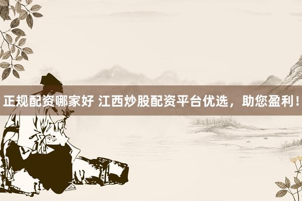 正规配资哪家好 江西炒股配资平台优选，助您盈利！