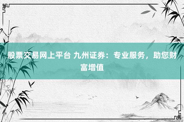 股票交易网上平台 九州证券：专业服务，助您财富增值