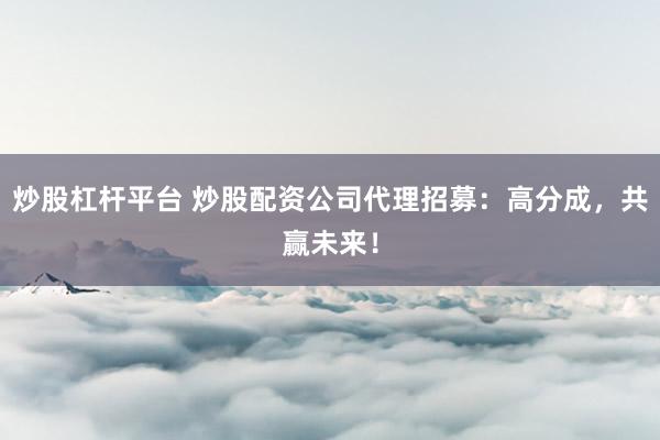 炒股杠杆平台 炒股配资公司代理招募：高分成，共赢未来！