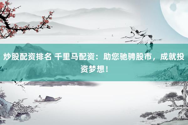 炒股配资排名 千里马配资：助您驰骋股市，成就投资梦想！