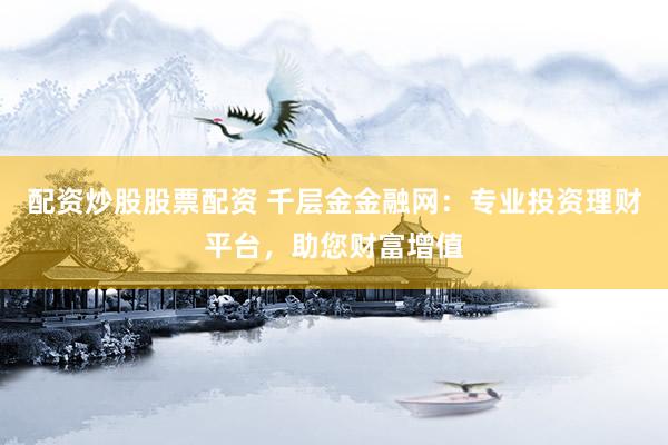 配资炒股股票配资 千层金金融网：专业投资理财平台，助您财富增值