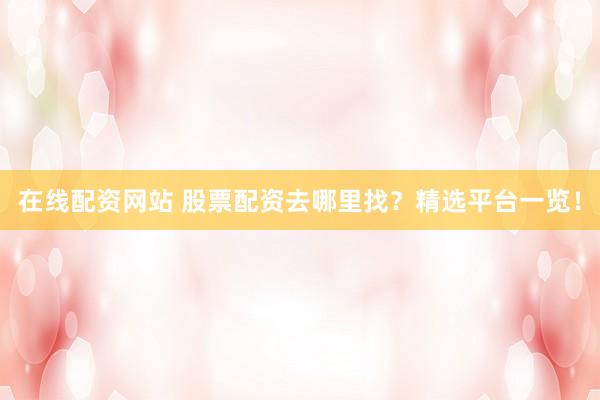 在线配资网站 股票配资去哪里找？精选平台一览！