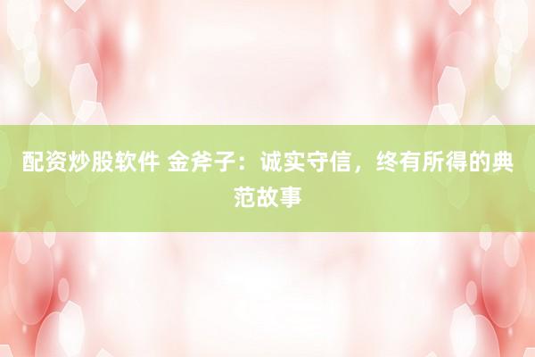 配资炒股软件 金斧子：诚实守信，终有所得的典范故事