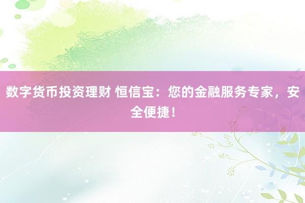 数字货币投资理财 恒信宝：您的金融服务专家，安全便捷！