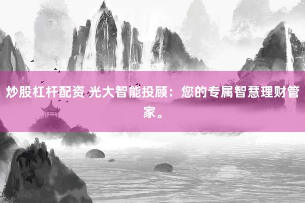 炒股杠杆配资 光大智能投顾：您的专属智慧理财管家。
