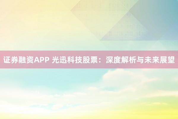 证券融资APP 光迅科技股票：深度解析与未来展望