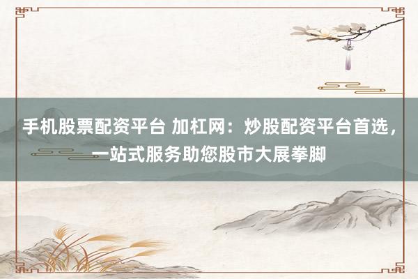 手机股票配资平台 加杠网：炒股配资平台首选，一站式服务助您股市大展拳脚