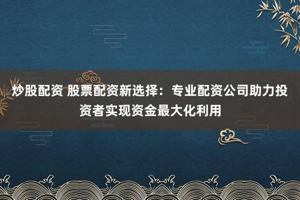 炒股配资 股票配资新选择：专业配资公司助力投资者实现资金最大化利用