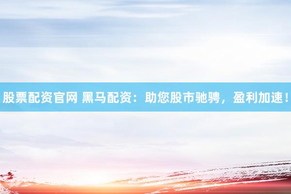 股票配资官网 黑马配资：助您股市驰骋，盈利加速！