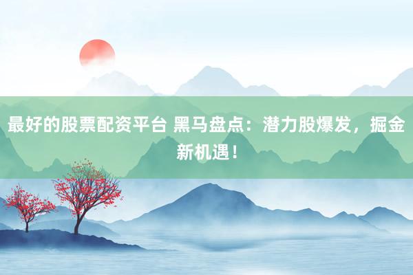 最好的股票配资平台 黑马盘点：潜力股爆发，掘金新机遇！