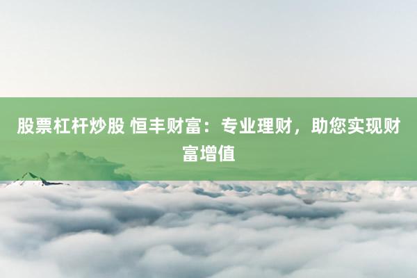 股票杠杆炒股 恒丰财富：专业理财，助您实现财富增值