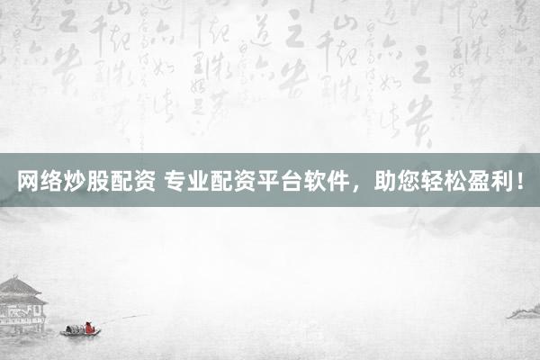 网络炒股配资 专业配资平台软件，助您轻松盈利！