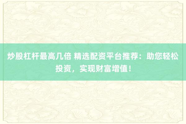 炒股杠杆最高几倍 精选配资平台推荐：助您轻松投资，实现财富增值！