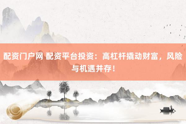 配资门户网 配资平台投资：高杠杆撬动财富，风险与机遇并存！