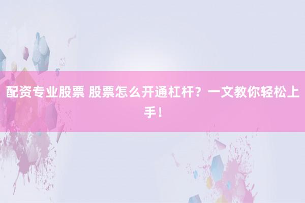 配资专业股票 股票怎么开通杠杆？一文教你轻松上手！