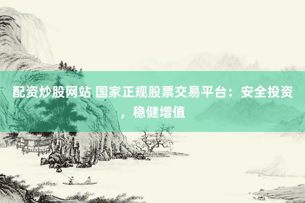 配资炒股网站 国家正规股票交易平台：安全投资，稳健增值