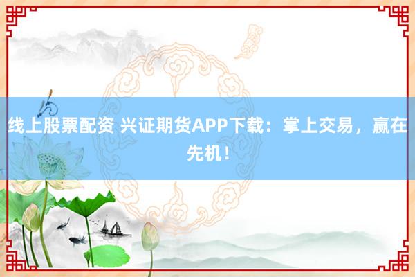 线上股票配资 兴证期货APP下载：掌上交易，赢在先机！