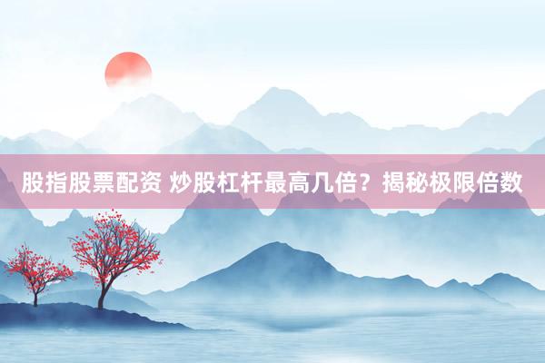 股指股票配资 炒股杠杆最高几倍？揭秘极限倍数