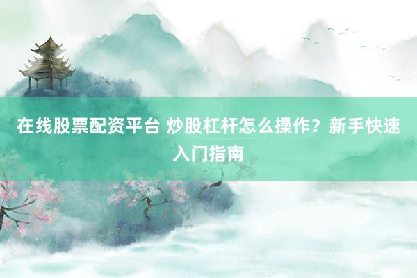 在线股票配资平台 炒股杠杆怎么操作？新手快速入门指南