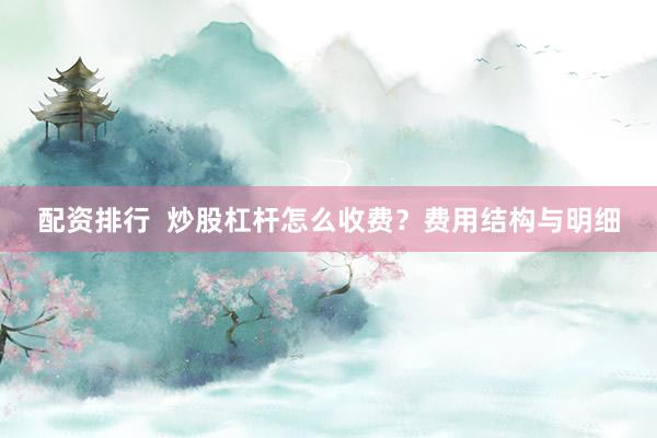 配资排行  炒股杠杆怎么收费？费用结构与明细