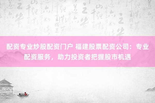 配资专业炒股配资门户 福建股票配资公司：专业配资服务，助力投资者把握股市机遇