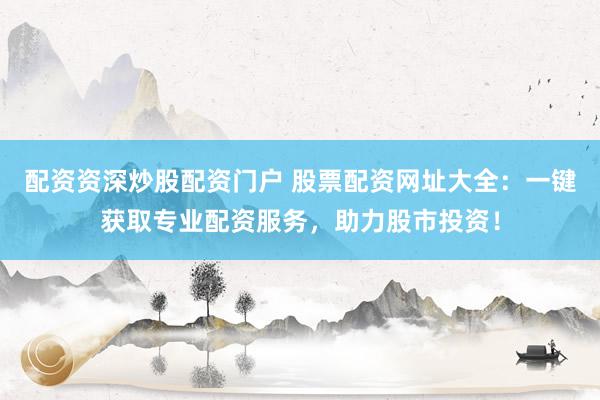 配资资深炒股配资门户 股票配资网址大全：一键获取专业配资服务，助力股市投资！