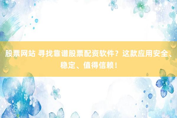 股票网站 寻找靠谱股票配资软件？这款应用安全、稳定、值得信赖！