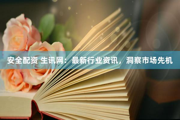 安全配资 生讯网：最新行业资讯，洞察市场先机