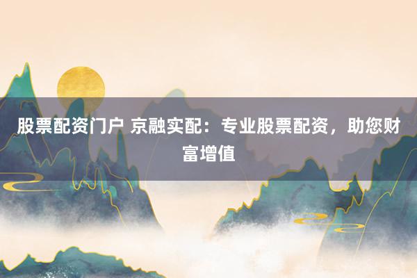 股票配资门户 京融实配：专业股票配资，助您财富增值