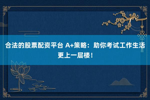合法的股票配资平台 A+策略：助你考试工作生活更上一层楼！