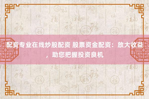 配资专业在线炒股配资 股票资金配资：放大收益，助您把握投资良机