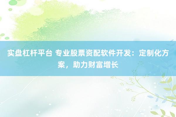 实盘杠杆平台 专业股票资配软件开发：定制化方案，助力财富增长