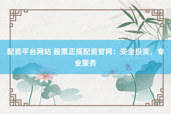配资平台网站 股票正规配资官网：安全投资，专业服务