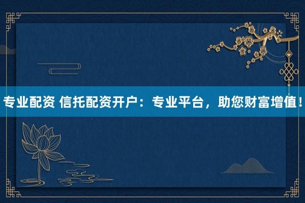 专业配资 信托配资开户：专业平台，助您财富增值！