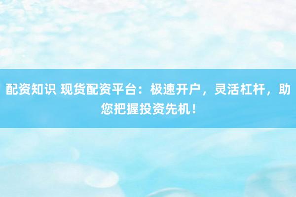 配资知识 现货配资平台：极速开户，灵活杠杆，助您把握投资先机！