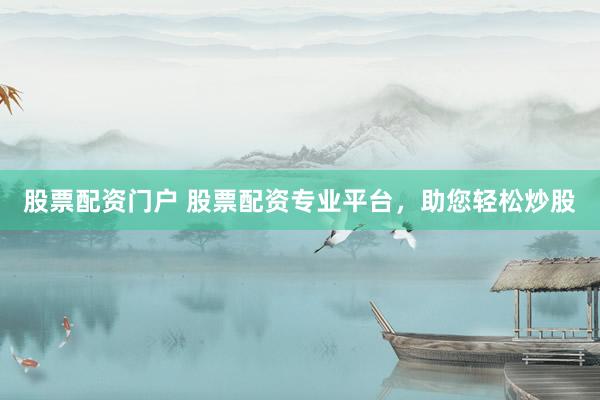 股票配资门户 股票配资专业平台，助您轻松炒股
