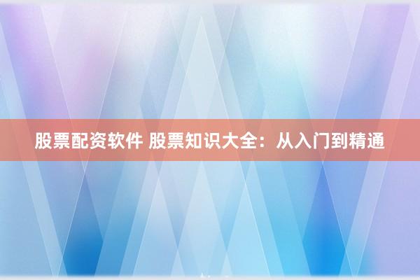 股票配资软件 股票知识大全：从入门到精通