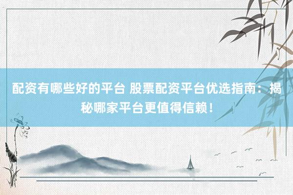 配资有哪些好的平台 股票配资平台优选指南：揭秘哪家平台更值得信赖！