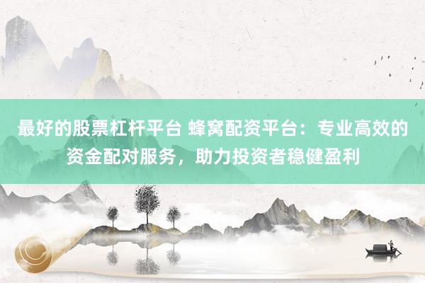 最好的股票杠杆平台 蜂窝配资平台：专业高效的资金配对服务，助力投资者稳健盈利