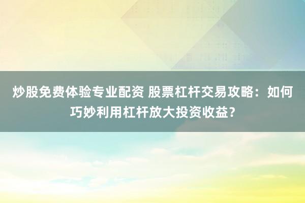 炒股免费体验专业配资 股票杠杆交易攻略：如何巧妙利用杠杆放大投资收益？