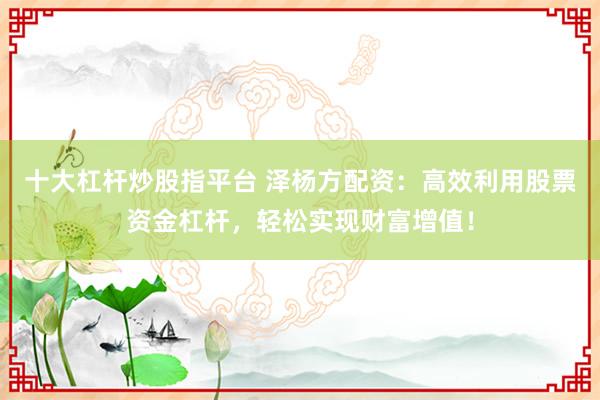十大杠杆炒股指平台 泽杨方配资：高效利用股票资金杠杆，轻松实现财富增值！