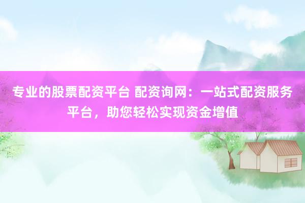 专业的股票配资平台 配资询网：一站式配资服务平台，助您轻松实现资金增值
