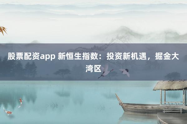 股票配资app 新恒生指数：投资新机遇，掘金大湾区