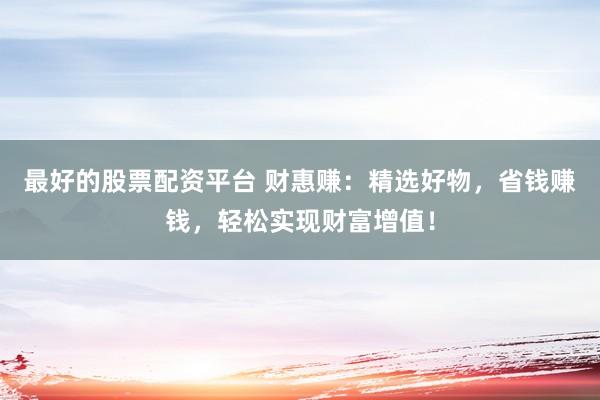 最好的股票配资平台 财惠赚：精选好物，省钱赚钱，轻松实现财富增值！