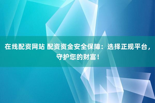 在线配资网站 配资资金安全保障：选择正规平台，守护您的财富！