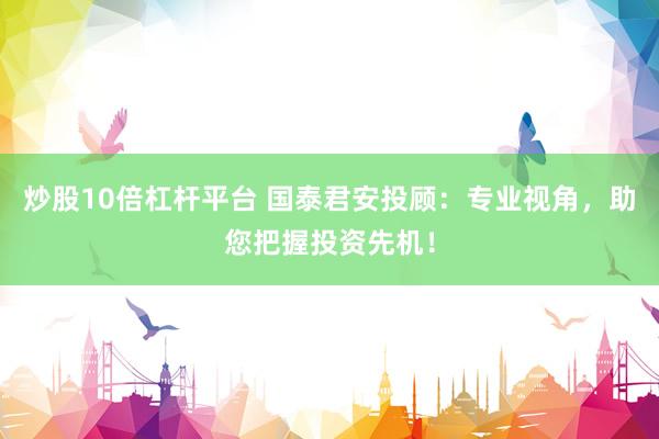 炒股10倍杠杆平台 国泰君安投顾：专业视角，助您把握投资先机！