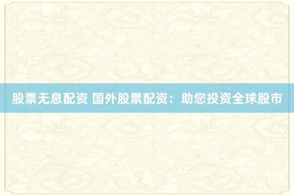 股票无息配资 国外股票配资：助您投资全球股市