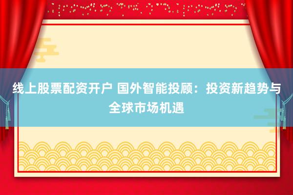 线上股票配资开户 国外智能投顾：投资新趋势与全球市场机遇